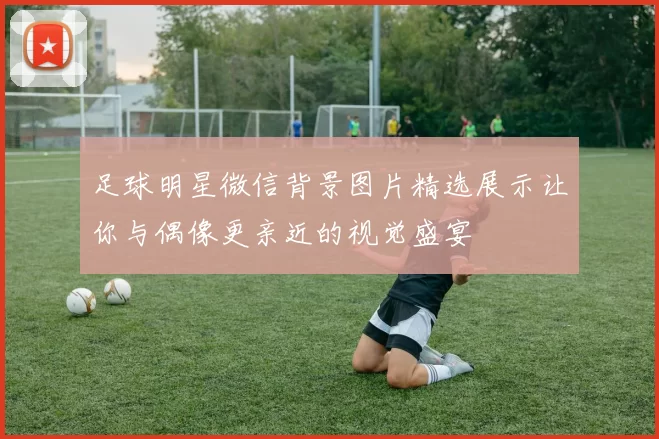 足球明星微信背景图片精选展示让你与偶像更亲近的视觉盛宴