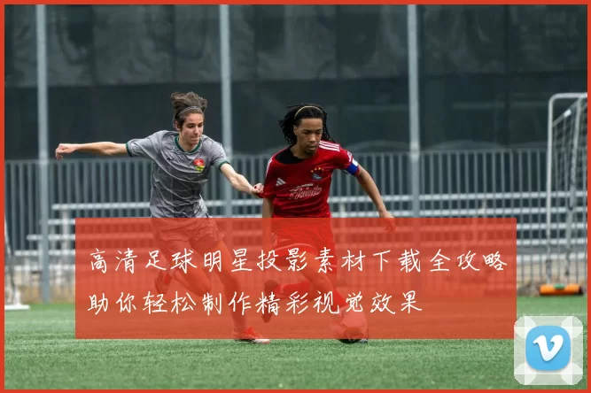 高清足球明星投影素材下载全攻略助你轻松制作精彩视觉效果