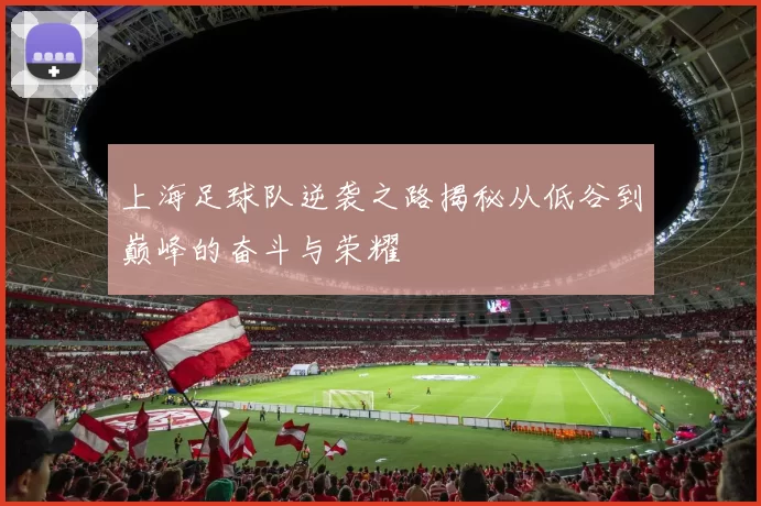 上海足球队逆袭之路揭秘从低谷到巅峰的奋斗与荣耀