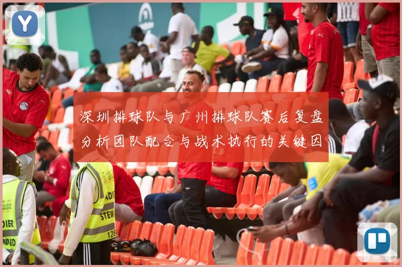 深圳排球队与广州排球队赛后复盘分析团队配合与战术执行的关键因素