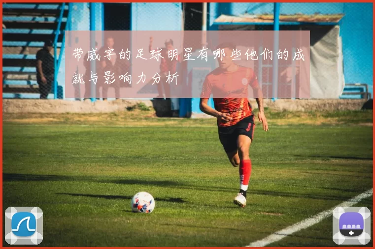 带威字的足球明星有哪些他们的成就与影响力分析