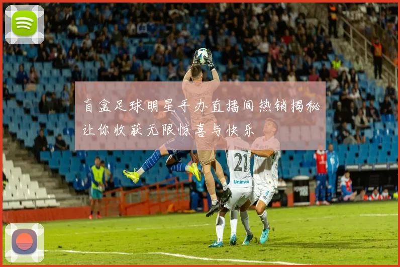 盲盒足球明星手办直播间热销揭秘让你收获无限惊喜与快乐