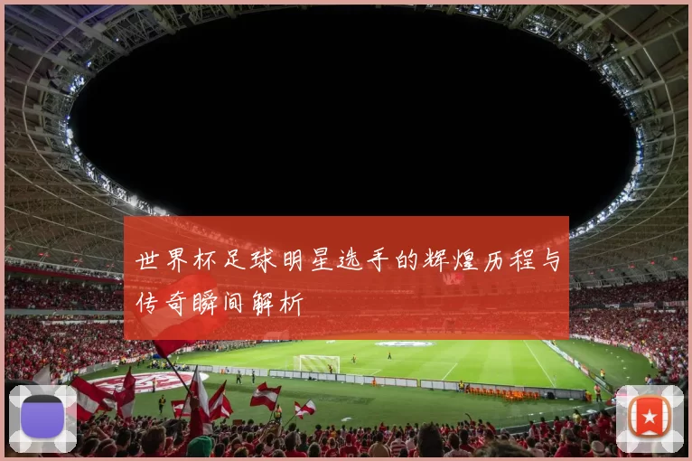 世界杯足球明星选手的辉煌历程与传奇瞬间解析