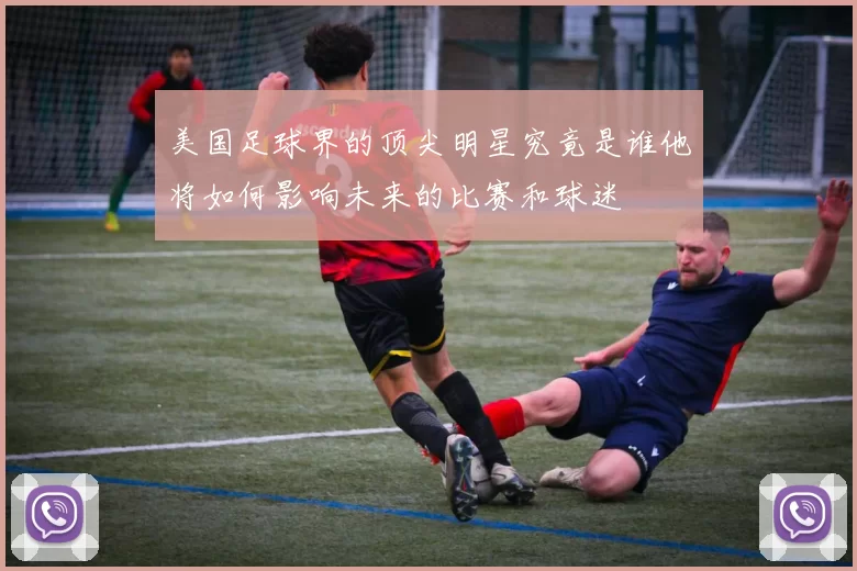 美国足球界的顶尖明星究竟是谁他将如何影响未来的比赛和球迷
