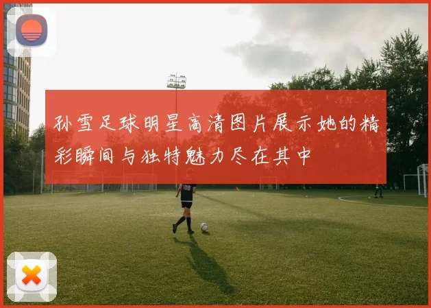 孙雪足球明星高清图片展示她的精彩瞬间与独特魅力尽在其中