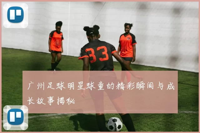 广州足球明星球童的精彩瞬间与成长故事揭秘