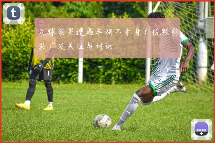 足球明星遭遇车祸不幸身亡视频引发广泛关注与讨论