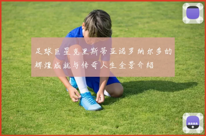 足球巨星克里斯蒂亚诺罗纳尔多的辉煌成就与传奇人生全景介绍