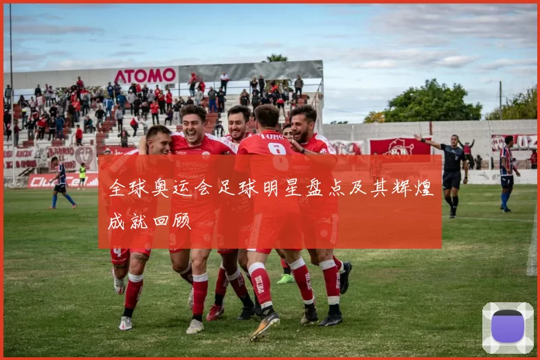 全球奥运会足球明星盘点及其辉煌成就回顾