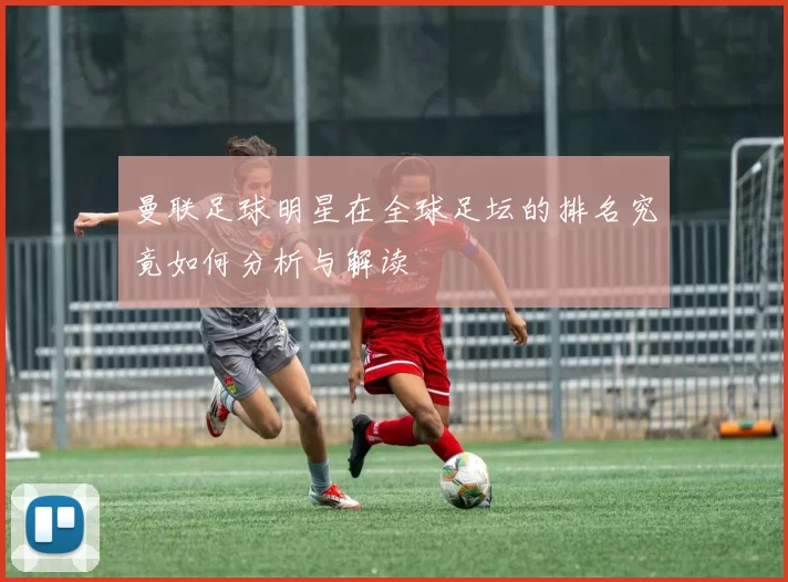 曼联足球明星在全球足坛的排名究竟如何分析与解读