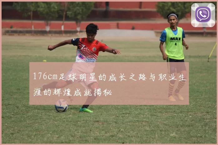 176cm足球明星的成长之路与职业生涯的辉煌成就揭秘