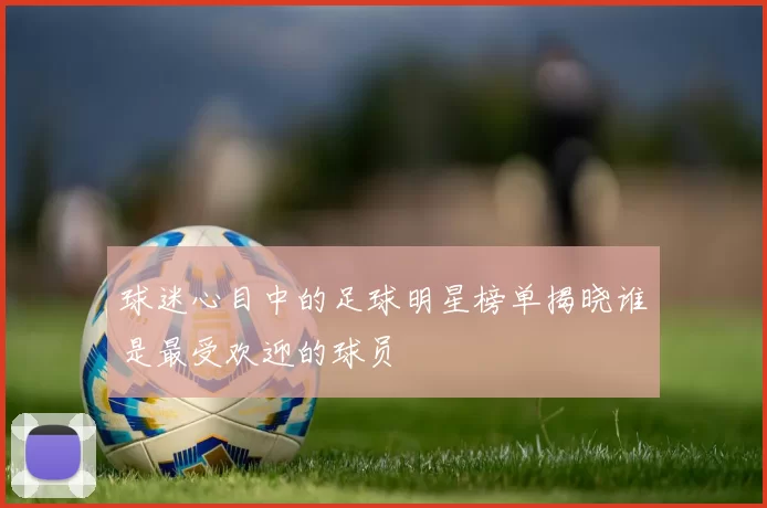 球迷心目中的足球明星榜单揭晓谁是最受欢迎的球员