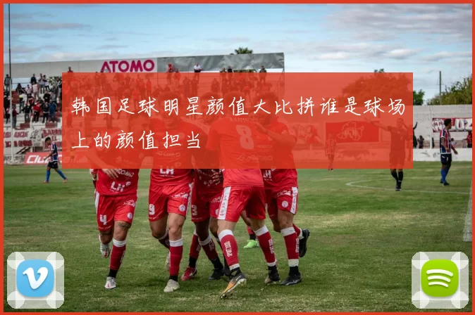 韩国足球明星颜值大比拼谁是球场上的颜值担当