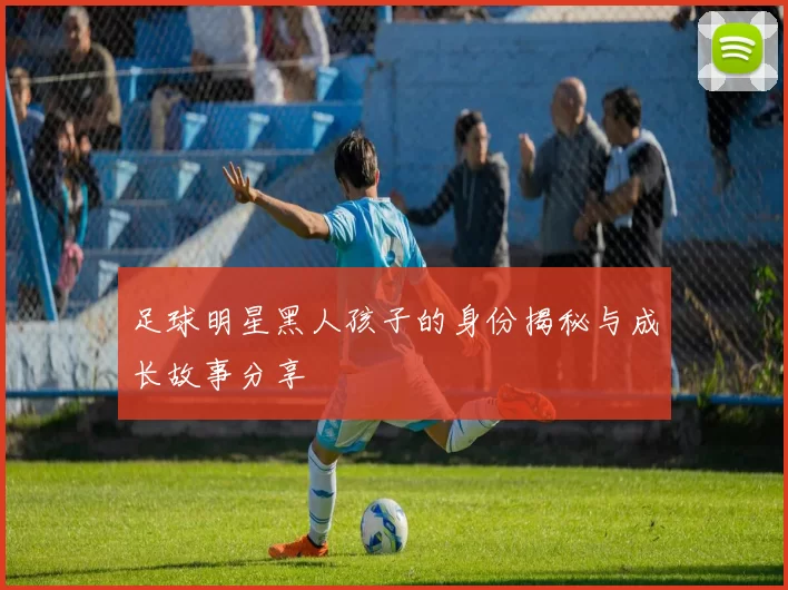 足球明星黑人孩子的身份揭秘与成长故事分享