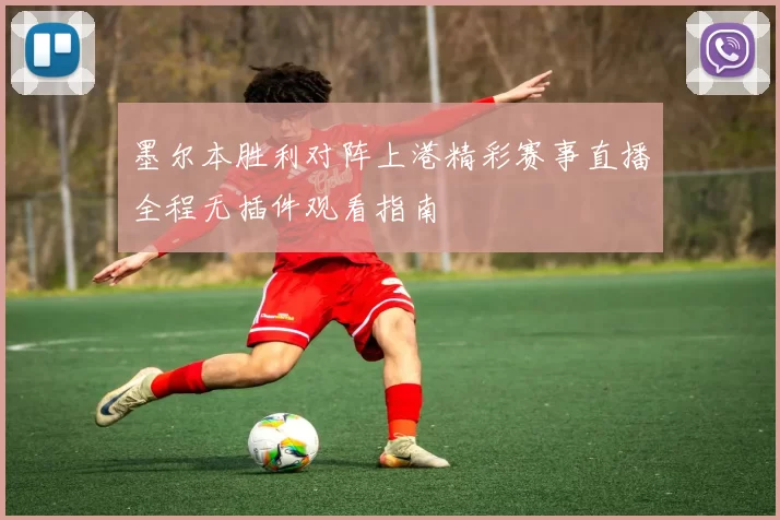 墨尔本胜利对阵上港精彩赛事直播全程无插件观看指南