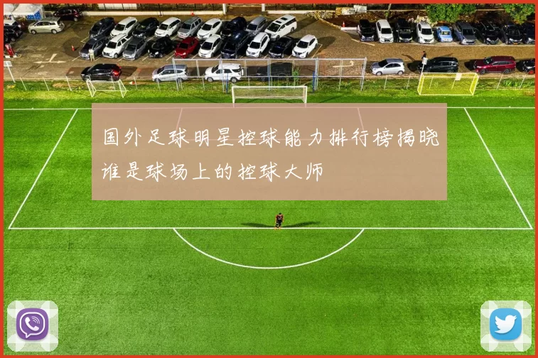 国外足球明星控球能力排行榜揭晓谁是球场上的控球大师