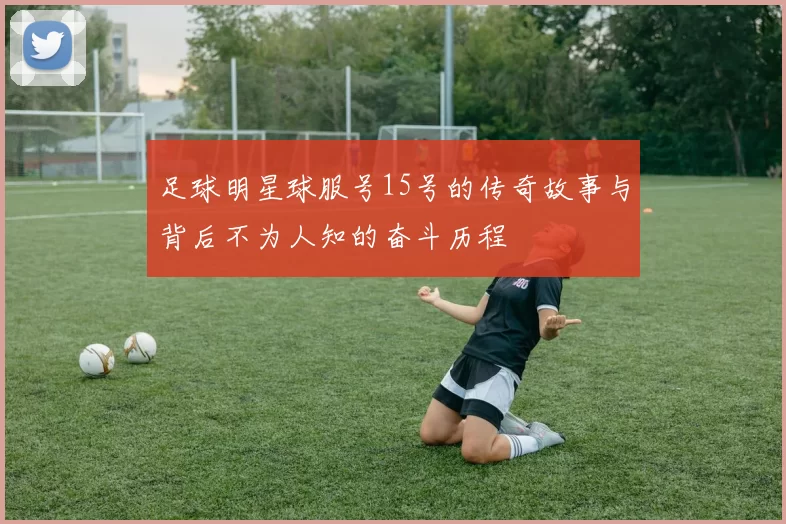 足球明星球服号15号的传奇故事与背后不为人知的奋斗历程