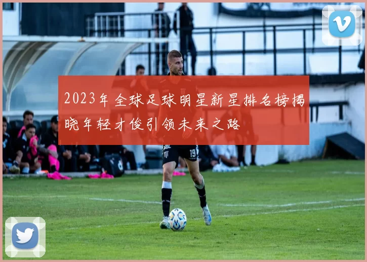 2023年全球足球明星新星排名榜揭晓年轻才俊引领未来之路
