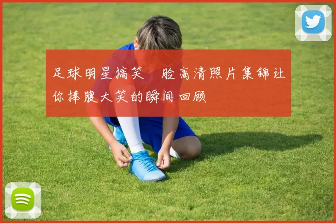 足球明星搞笑囧脸高清照片集锦让你捧腹大笑的瞬间回顾