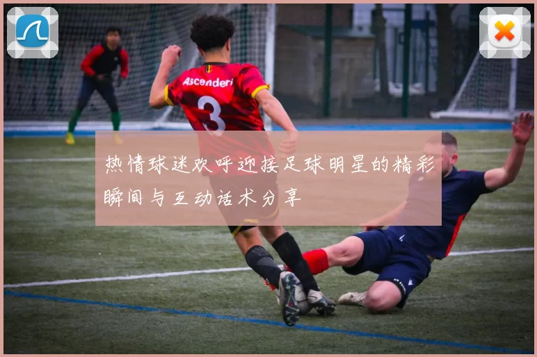热情球迷欢呼迎接足球明星的精彩瞬间与互动话术分享