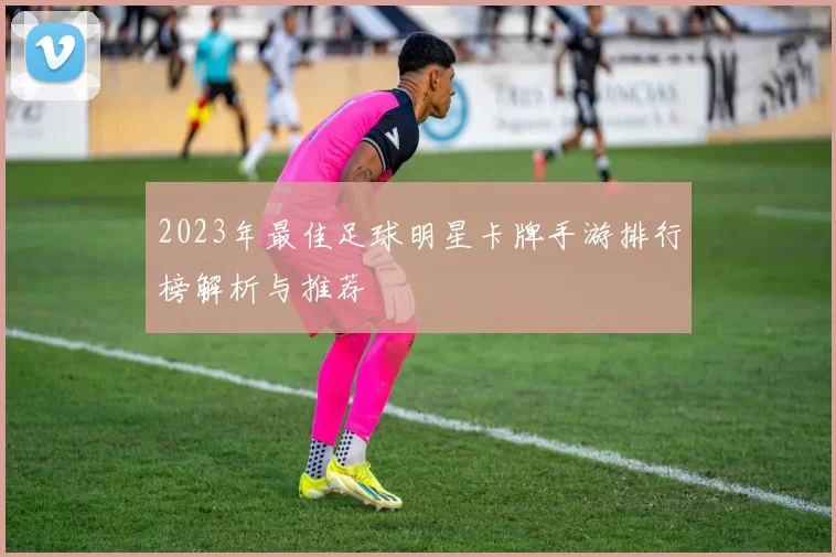 2023年最佳足球明星卡牌手游排行榜解析与推荐