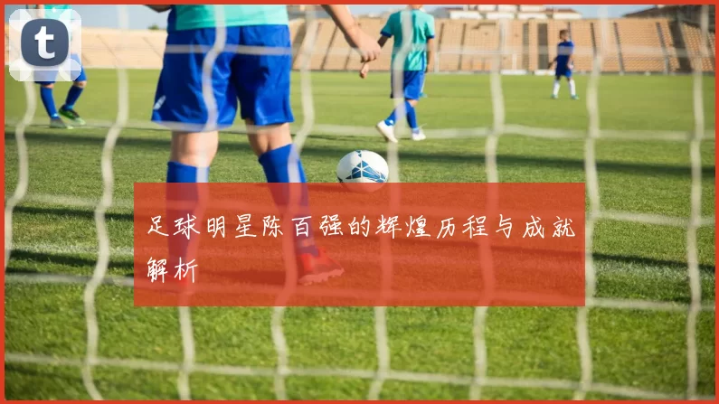 足球明星陈百强的辉煌历程与成就解析