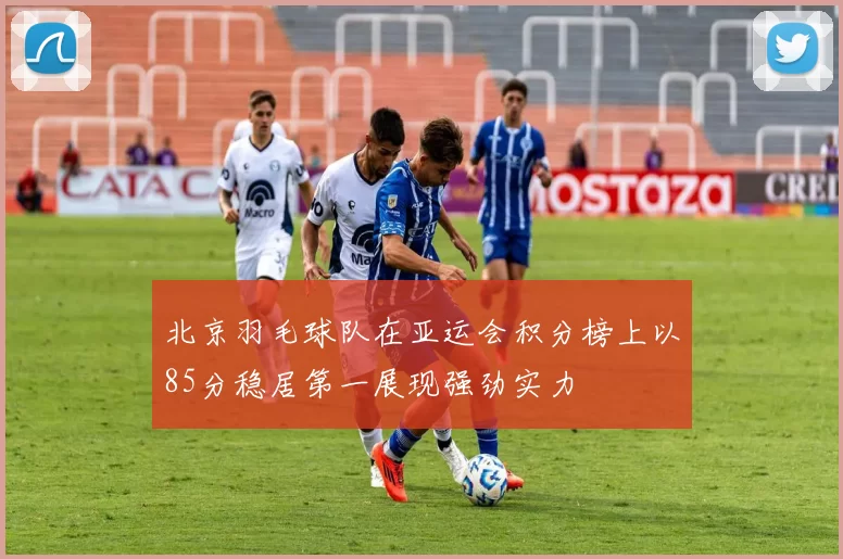 北京羽毛球队在亚运会积分榜上以85分稳居第一展现强劲实力