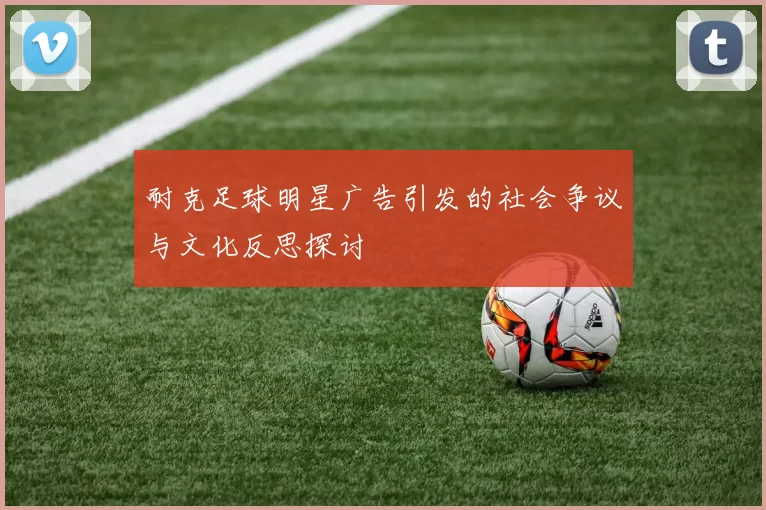 耐克足球明星广告引发的社会争议与文化反思探讨