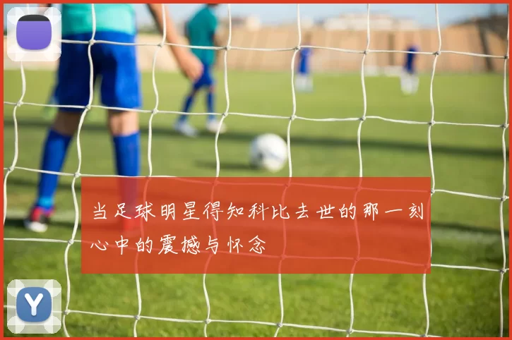 当足球明星得知科比去世的那一刻心中的震撼与怀念