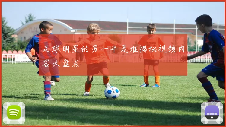 足球明星的另一半是谁揭秘视频内容大盘点