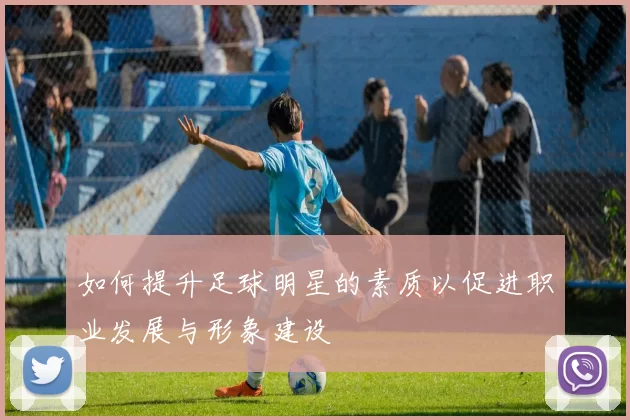 如何提升足球明星的素质以促进职业发展与形象建设