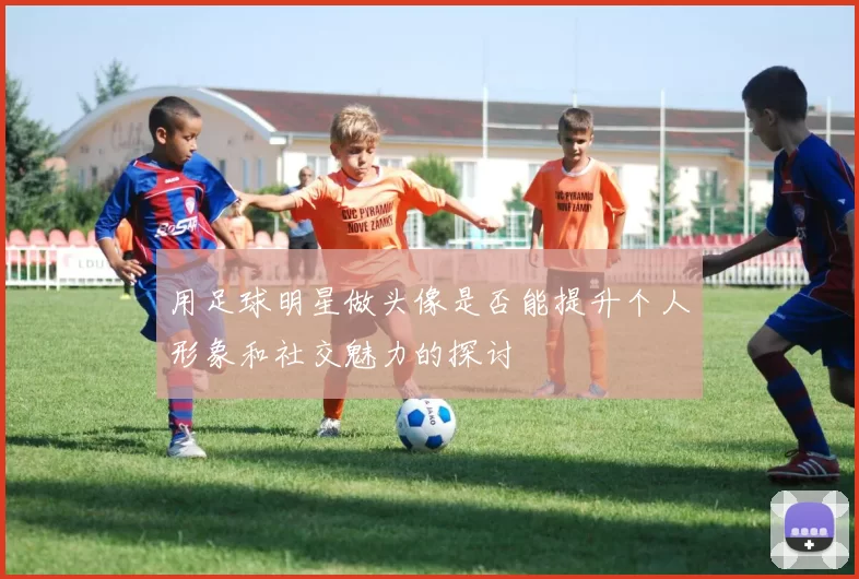 用足球明星做头像是否能提升个人形象和社交魅力的探讨