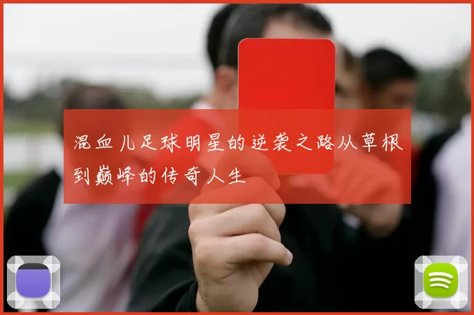 混血儿足球明星的逆袭之路从草根到巅峰的传奇人生
