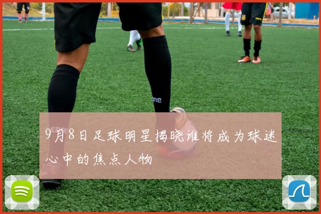 9月8日足球明星揭晓谁将成为球迷心中的焦点人物