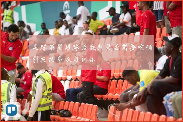 足球明星进球后裁判是否需要吹哨引发的争议与讨论