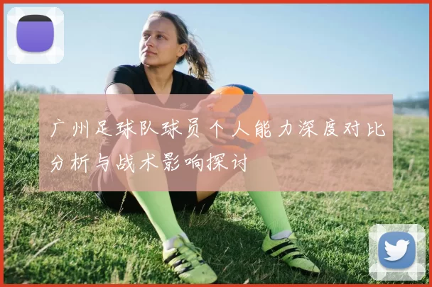 广州足球队球员个人能力深度对比分析与战术影响探讨