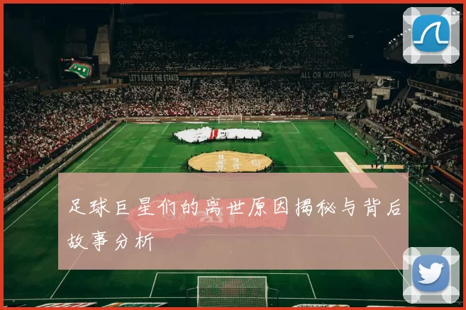 足球巨星们的离世原因揭秘与背后故事分析