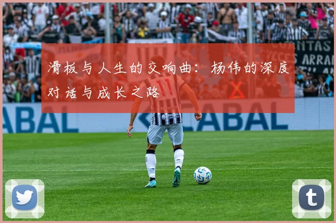 滑板与人生的交响曲：杨伟的深度对话与成长之路