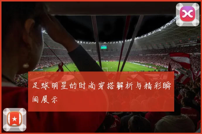 足球明星的时尚穿搭解析与精彩瞬间展示