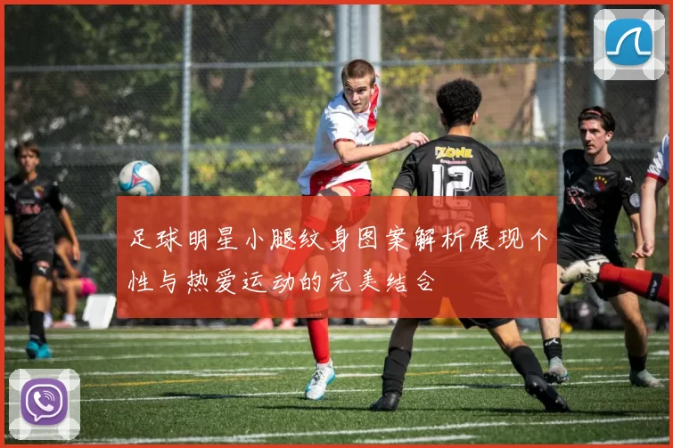 足球明星小腿纹身图案解析展现个性与热爱运动的完美结合