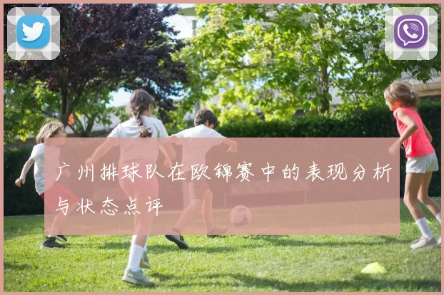 广州排球队在欧锦赛中的表现分析与状态点评