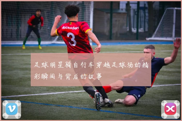 足球明星骑自行车穿越足球场的精彩瞬间与背后的故事