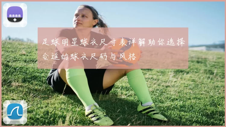 足球明星球衣尺寸表详解助你选择合适的球衣尺码与风格