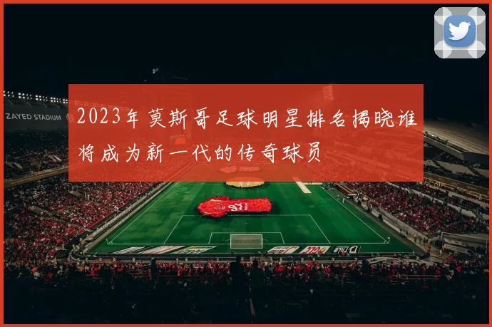 2023年莫斯哥足球明星排名揭晓谁将成为新一代的传奇球员