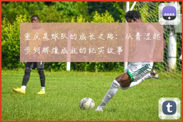 重庆足球队的成长之路：从青涩起步到辉煌成就的纪实故事