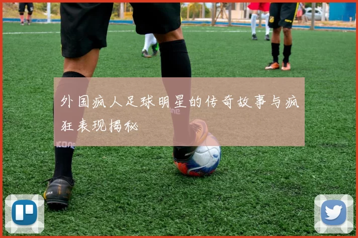 外国疯人足球明星的传奇故事与疯狂表现揭秘