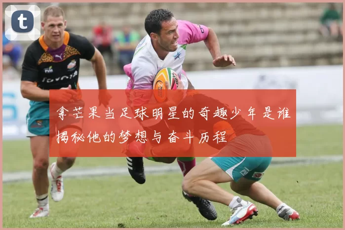 拿芒果当足球明星的奇趣少年是谁揭秘他的梦想与奋斗历程