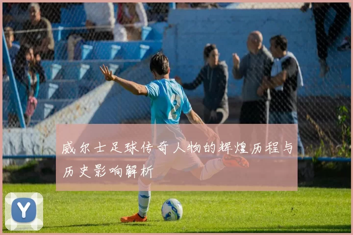 威尔士足球传奇人物的辉煌历程与历史影响解析