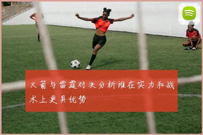 火箭与雷霆对决分析谁在实力和战术上更具优势