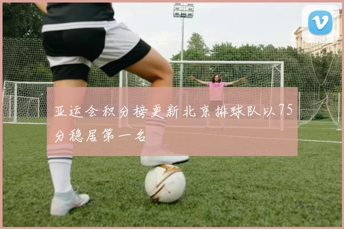亚运会积分榜更新北京排球队以75分稳居第一名